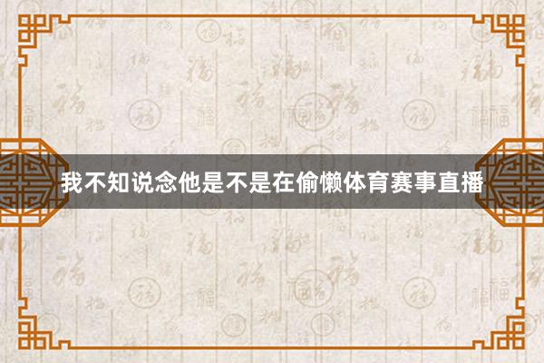 我不知说念他是不是在偷懒体育赛事直播