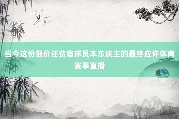 当今这份报价还贫窭球员本东谈主的最终应许体育赛事直播