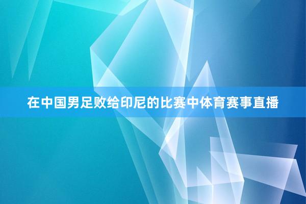 在中国男足败给印尼的比赛中体育赛事直播