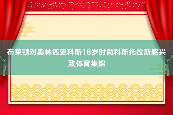 布莱顿对奥林匹亚科斯18岁时尚科斯托拉斯感兴致体育集锦