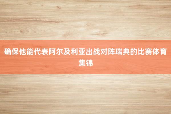 确保他能代表阿尔及利亚出战对阵瑞典的比赛体育集锦