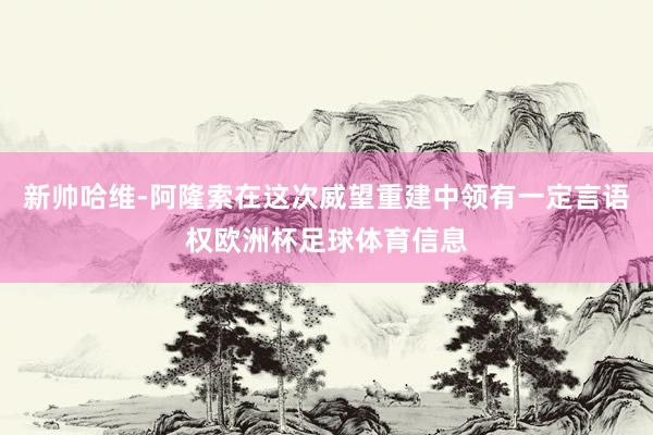 新帅哈维-阿隆索在这次威望重建中领有一定言语权欧洲杯足球体育信息