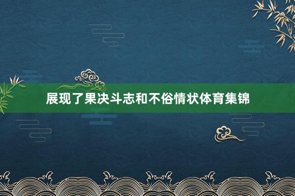 展现了果决斗志和不俗情状体育集锦