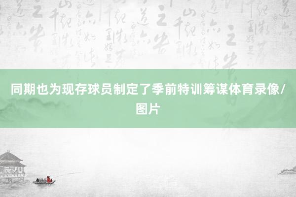 同期也为现存球员制定了季前特训筹谋体育录像/图片