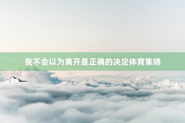 我不会以为离开是正确的决定体育集锦