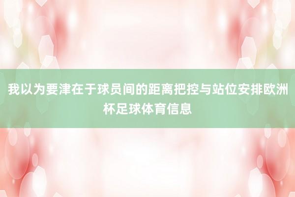 我以为要津在于球员间的距离把控与站位安排欧洲杯足球体育信息