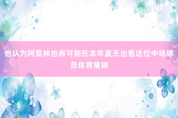 他认为阿莫林也有可能在本年夏天出售这位中场球员体育集锦