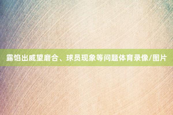 露馅出威望磨合、球员现象等问题体育录像/图片