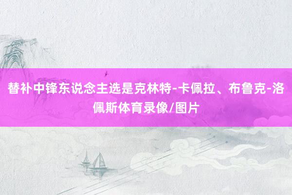 替补中锋东说念主选是克林特-卡佩拉、布鲁克-洛佩斯体育录像/图片