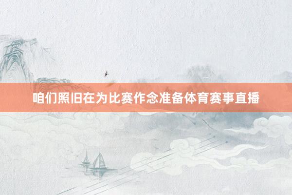咱们照旧在为比赛作念准备体育赛事直播