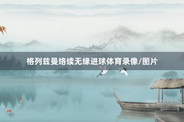 格列兹曼络续无缘进球体育录像/图片