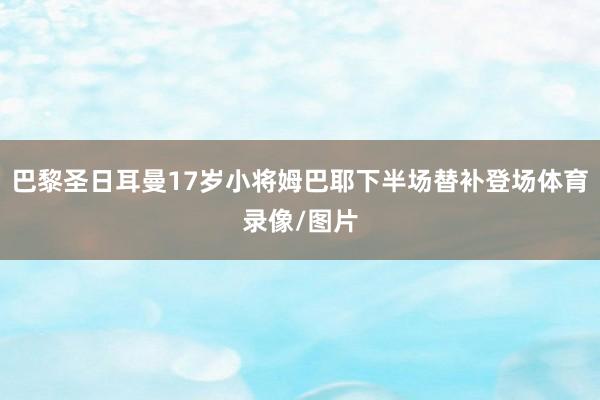 巴黎圣日耳曼17岁小将姆巴耶下半场替补登场体育录像/图片