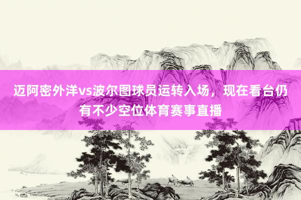 迈阿密外洋vs波尔图球员运转入场，现在看台仍有不少空位体育赛事直播