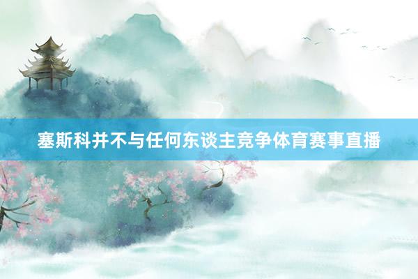 塞斯科并不与任何东谈主竞争体育赛事直播