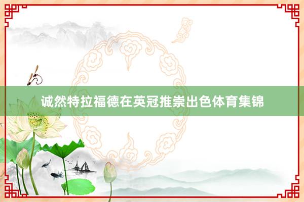 诚然特拉福德在英冠推崇出色体育集锦