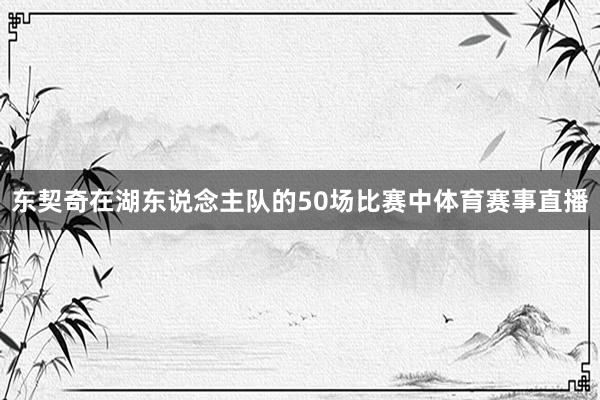 东契奇在湖东说念主队的50场比赛中体育赛事直播