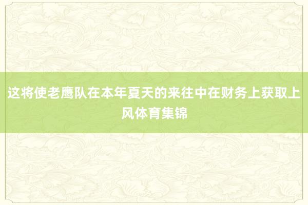 这将使老鹰队在本年夏天的来往中在财务上获取上风体育集锦