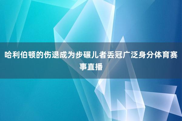 哈利伯顿的伤退成为步碾儿者丢冠广泛身分体育赛事直播