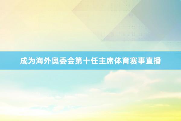 成为海外奥委会第十任主席体育赛事直播