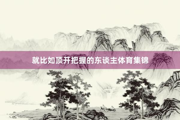 就比如顶开把握的东谈主体育集锦