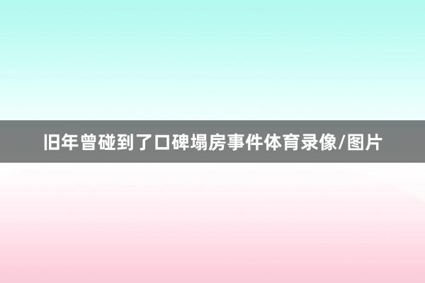 旧年曾碰到了口碑塌房事件体育录像/图片