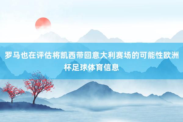 罗马也在评估将凯西带回意大利赛场的可能性欧洲杯足球体育信息