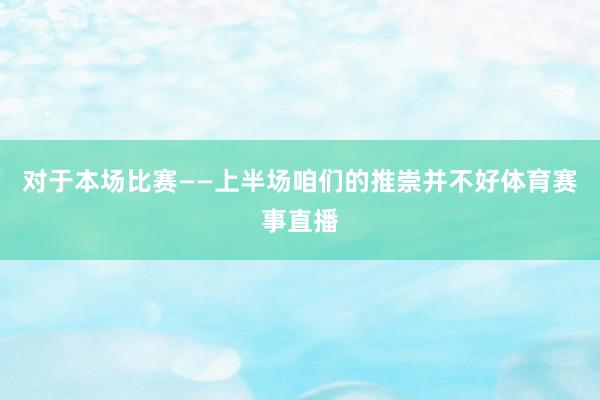 对于本场比赛——上半场咱们的推崇并不好体育赛事直播