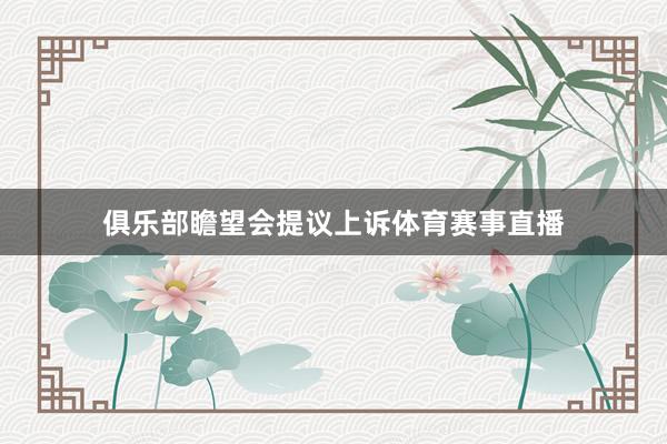 俱乐部瞻望会提议上诉体育赛事直播