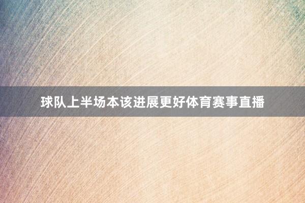 球队上半场本该进展更好体育赛事直播
