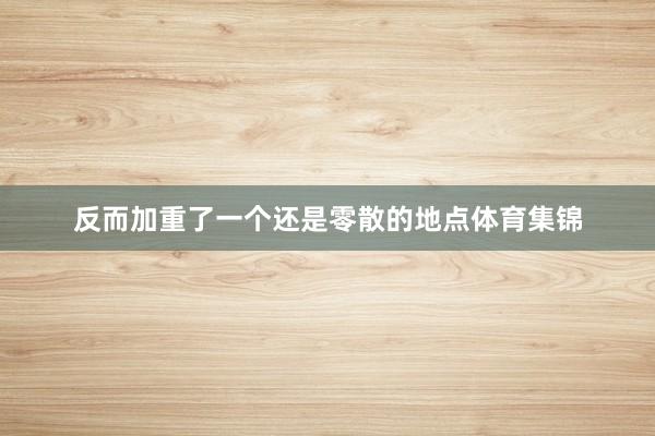 反而加重了一个还是零散的地点体育集锦