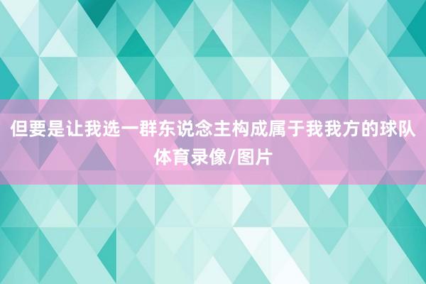 但要是让我选一群东说念主构成属于我我方的球队体育录像/图片