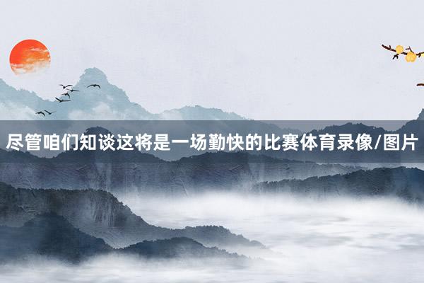 尽管咱们知谈这将是一场勤快的比赛体育录像/图片