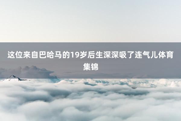 这位来自巴哈马的19岁后生深深吸了连气儿体育集锦