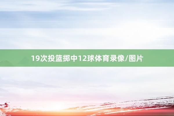 19次投篮掷中12球体育录像/图片