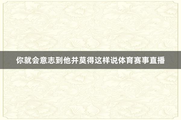 你就会意志到他并莫得这样说体育赛事直播