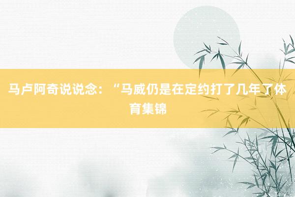 马卢阿奇说说念：“马威仍是在定约打了几年了体育集锦