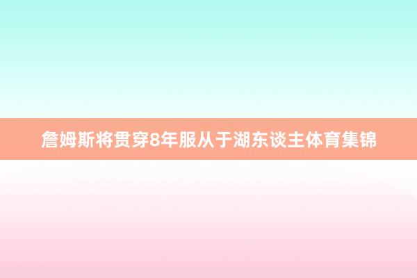 詹姆斯将贯穿8年服从于湖东谈主体育集锦