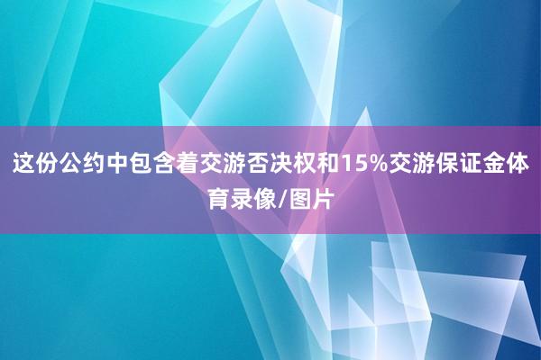这份公约中包含着交游否决权和15%交游保证金体育录像/图片