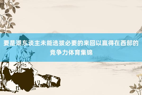 要是湖东谈主未能选拔必要的来回以赢得在西部的竞争力体育集锦