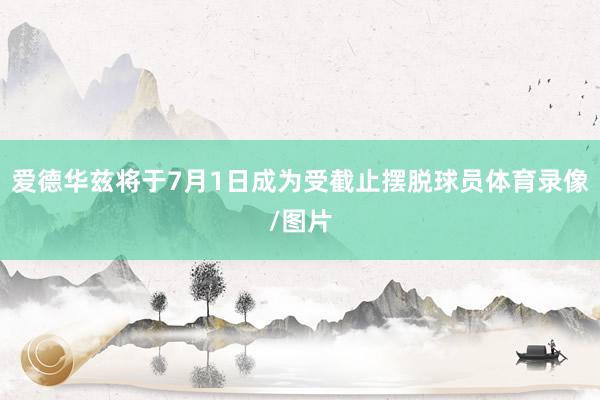 爱德华兹将于7月1日成为受截止摆脱球员体育录像/图片