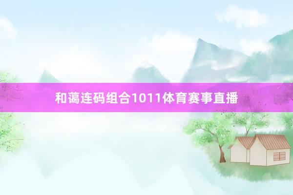 和蔼连码组合1011体育赛事直播