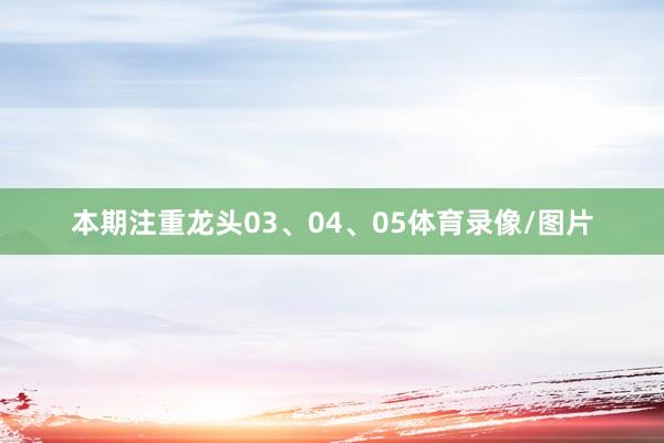 本期注重龙头03、04、05体育录像/图片