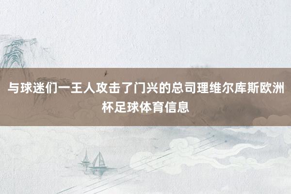 与球迷们一王人攻击了门兴的总司理维尔库斯欧洲杯足球体育信息