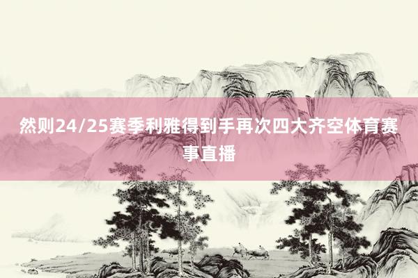 然则24/25赛季利雅得到手再次四大齐空体育赛事直播