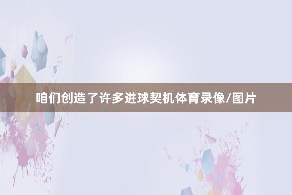 咱们创造了许多进球契机体育录像/图片