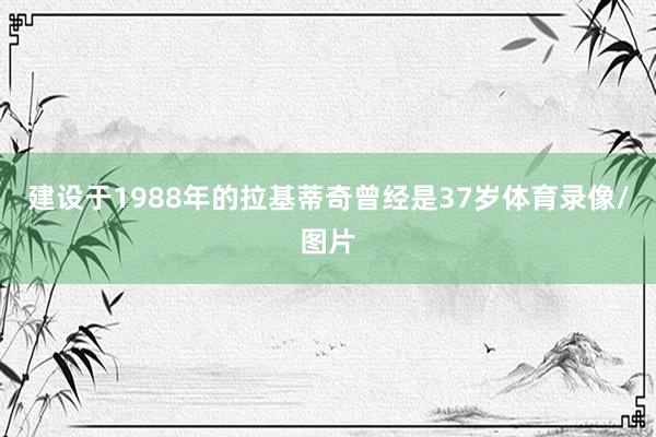 建设于1988年的拉基蒂奇曾经是37岁体育录像/图片