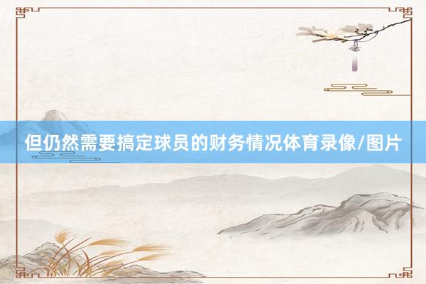 但仍然需要搞定球员的财务情况体育录像/图片