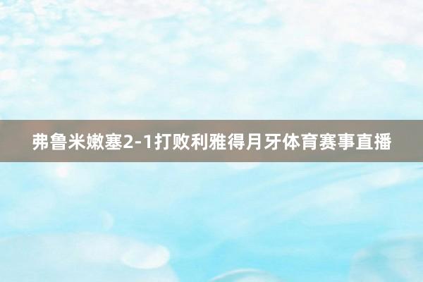 弗鲁米嫩塞2-1打败利雅得月牙体育赛事直播
