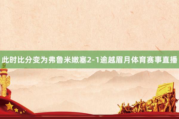 此时比分变为弗鲁米嫩塞2-1逾越眉月体育赛事直播
