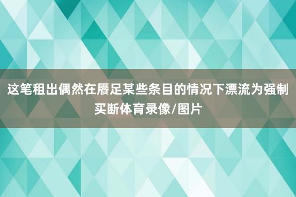 这笔租出偶然在餍足某些条目的情况下漂流为强制买断体育录像/图片
